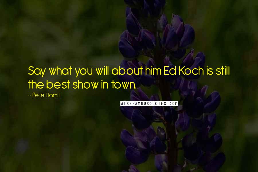 Pete Hamill Quotes: Say what you will about him Ed Koch is still the best show in town.