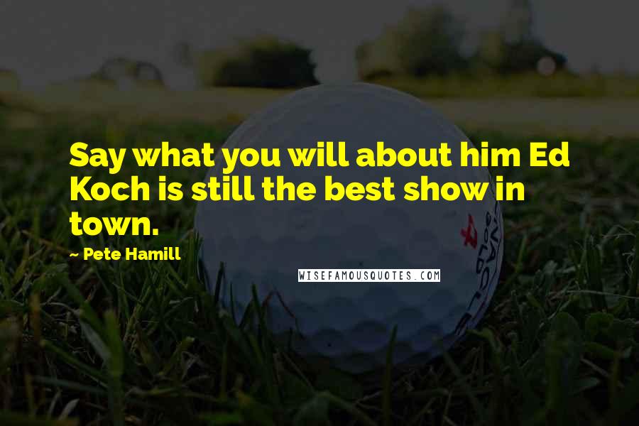 Pete Hamill Quotes: Say what you will about him Ed Koch is still the best show in town.