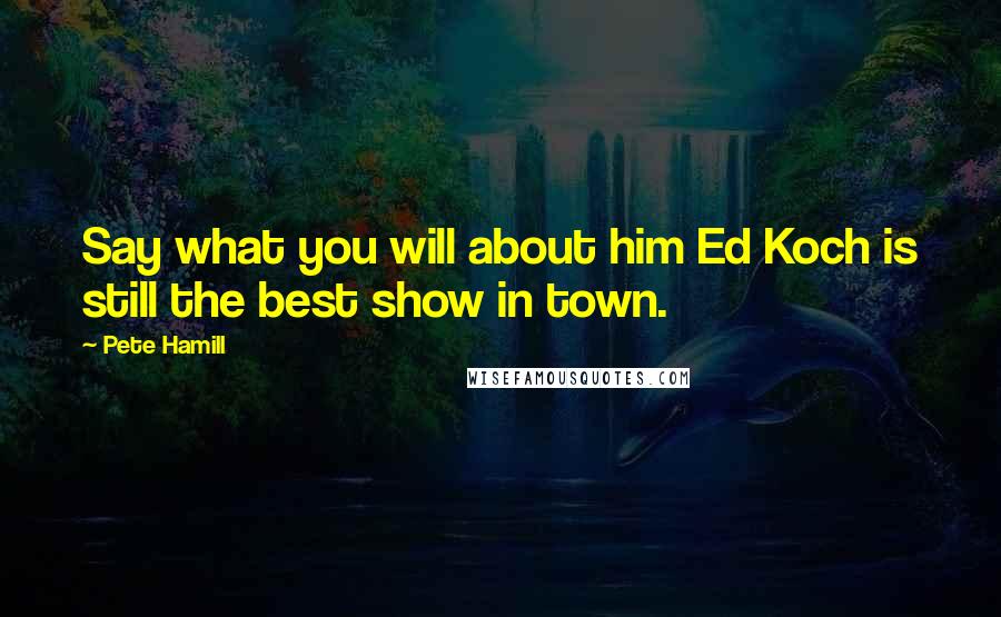 Pete Hamill Quotes: Say what you will about him Ed Koch is still the best show in town.