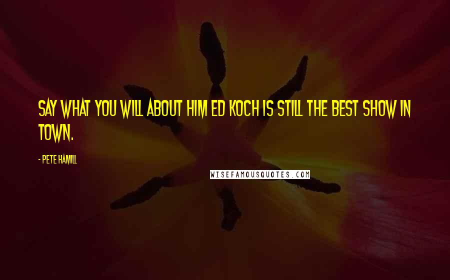 Pete Hamill Quotes: Say what you will about him Ed Koch is still the best show in town.