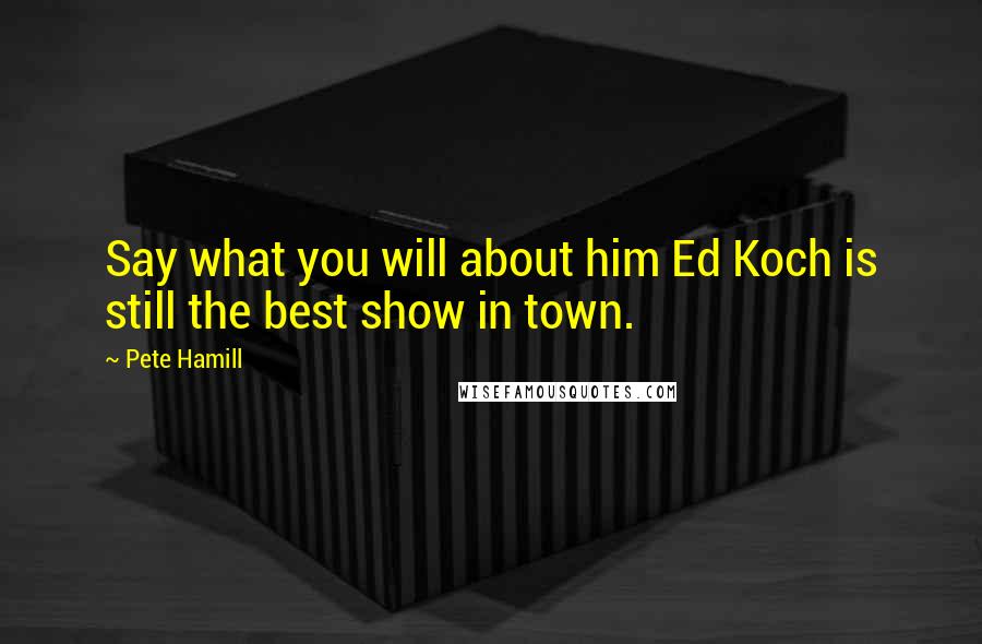 Pete Hamill Quotes: Say what you will about him Ed Koch is still the best show in town.