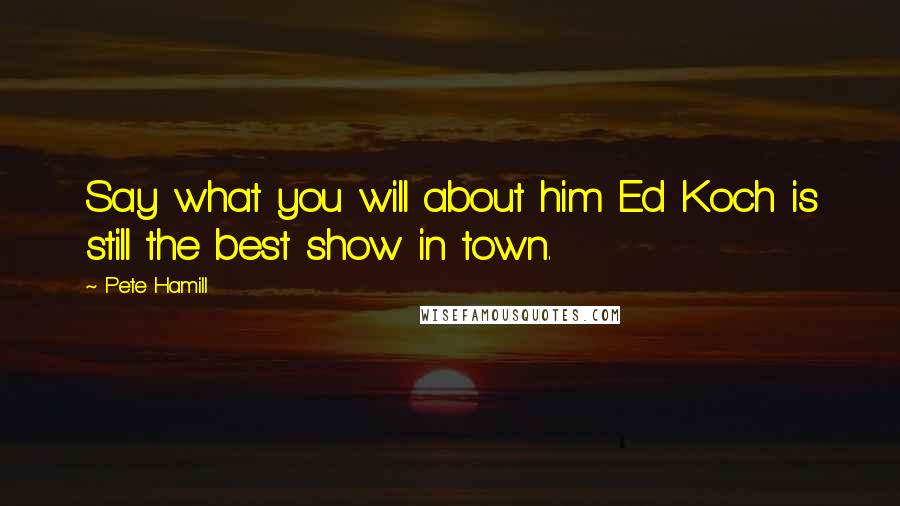 Pete Hamill Quotes: Say what you will about him Ed Koch is still the best show in town.