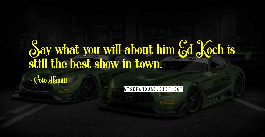 Pete Hamill Quotes: Say what you will about him Ed Koch is still the best show in town.