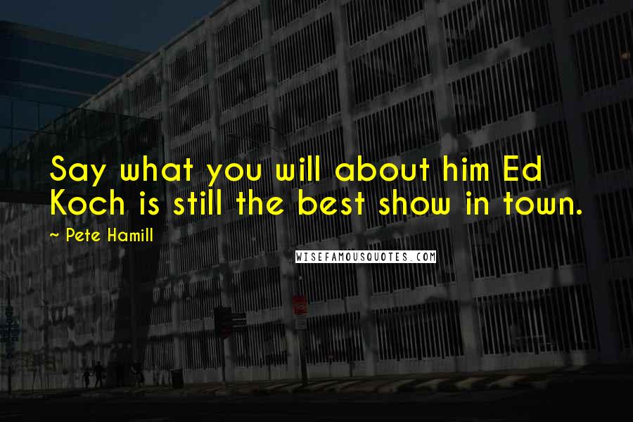 Pete Hamill Quotes: Say what you will about him Ed Koch is still the best show in town.