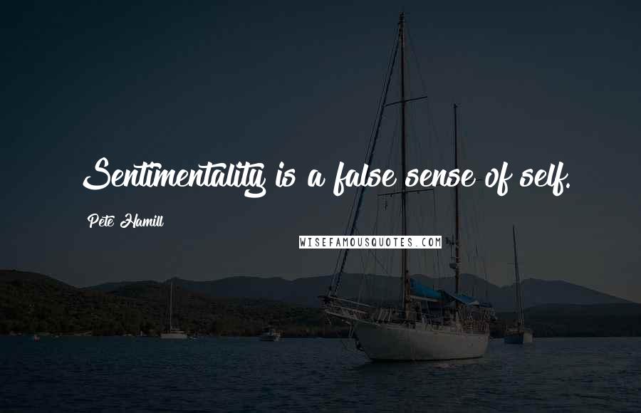 Pete Hamill Quotes: Sentimentality is a false sense of self.