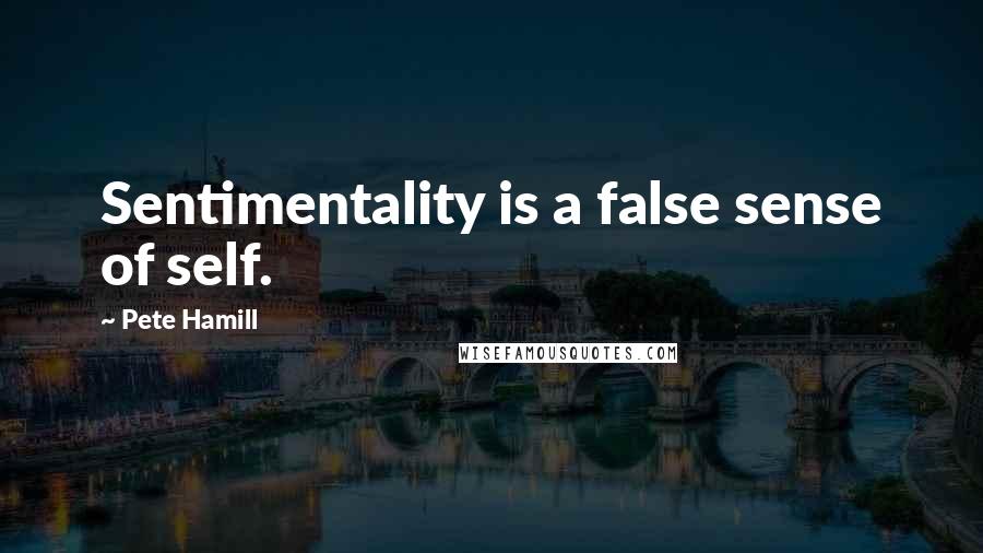 Pete Hamill Quotes: Sentimentality is a false sense of self.