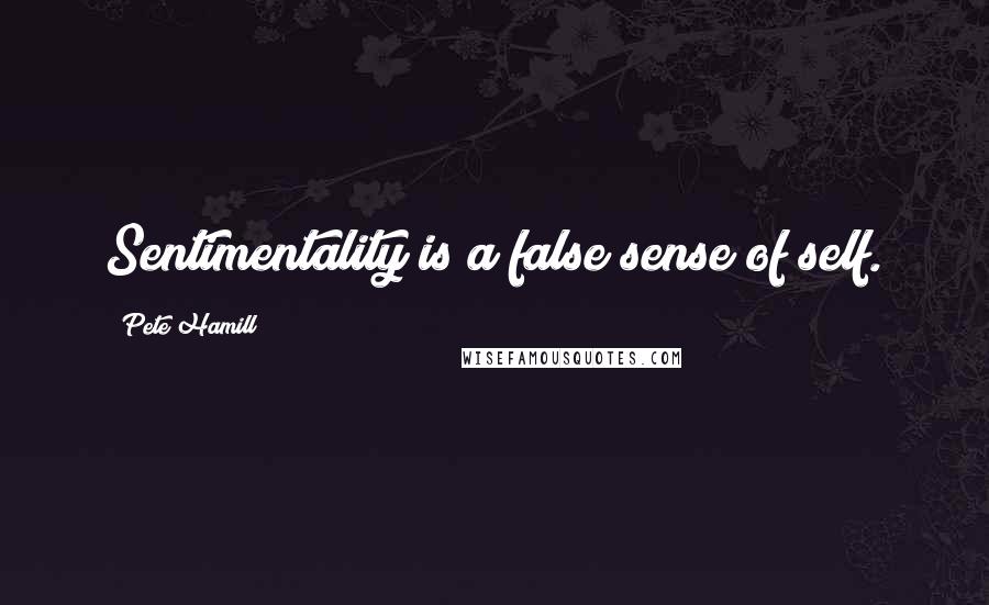 Pete Hamill Quotes: Sentimentality is a false sense of self.