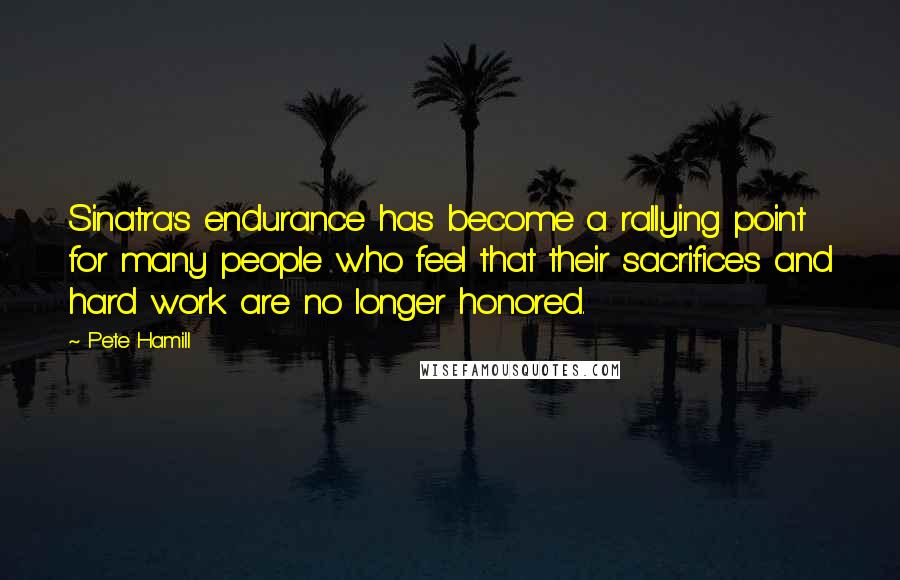 Pete Hamill Quotes: Sinatra's endurance has become a rallying point for many people who feel that their sacrifices and hard work are no longer honored.