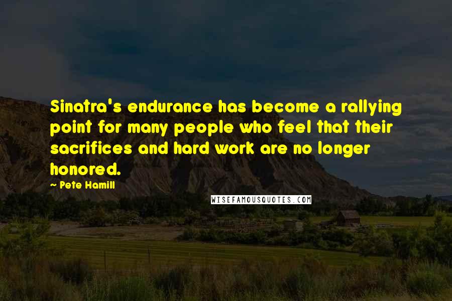 Pete Hamill Quotes: Sinatra's endurance has become a rallying point for many people who feel that their sacrifices and hard work are no longer honored.