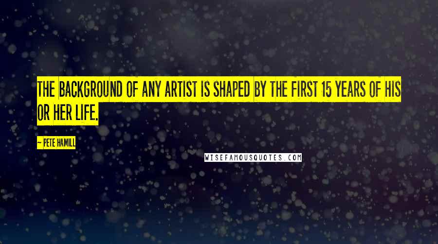 Pete Hamill Quotes: The background of any artist is shaped by the first 15 years of his or her life.