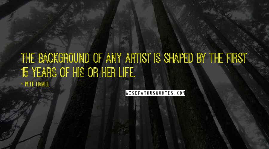 Pete Hamill Quotes: The background of any artist is shaped by the first 15 years of his or her life.