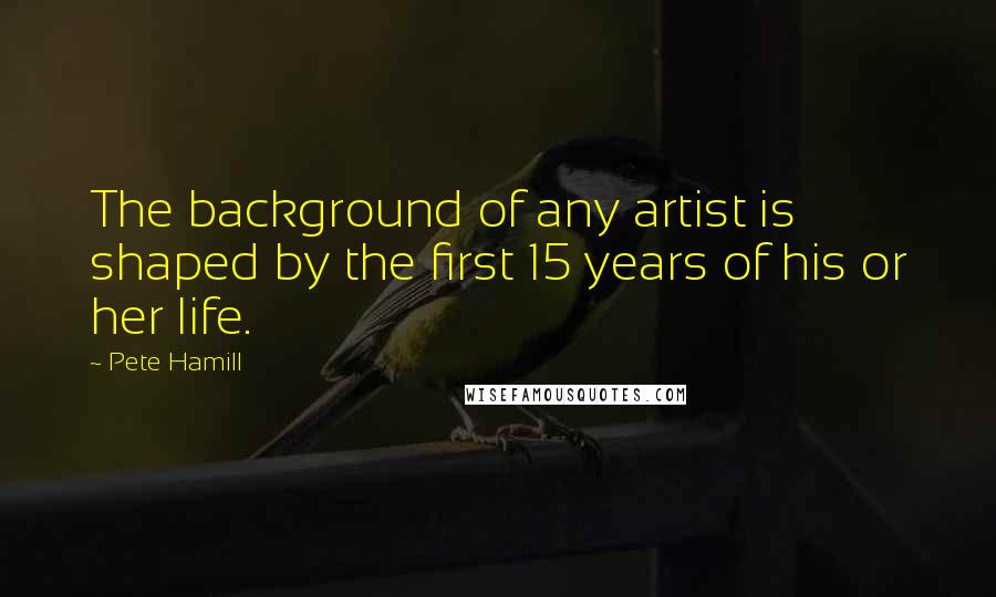 Pete Hamill Quotes: The background of any artist is shaped by the first 15 years of his or her life.