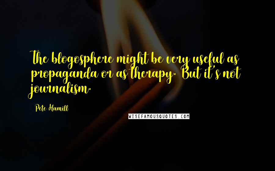 Pete Hamill Quotes: The blogosphere might be very useful as propaganda or as therapy. But it's not journalism.