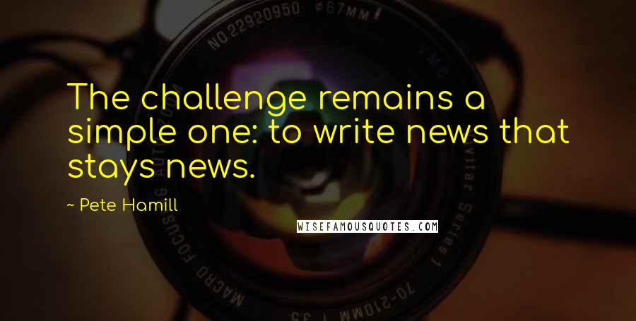Pete Hamill Quotes: The challenge remains a simple one: to write news that stays news.