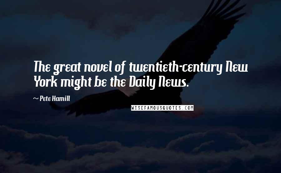 Pete Hamill Quotes: The great novel of twentieth-century New York might be the Daily News.