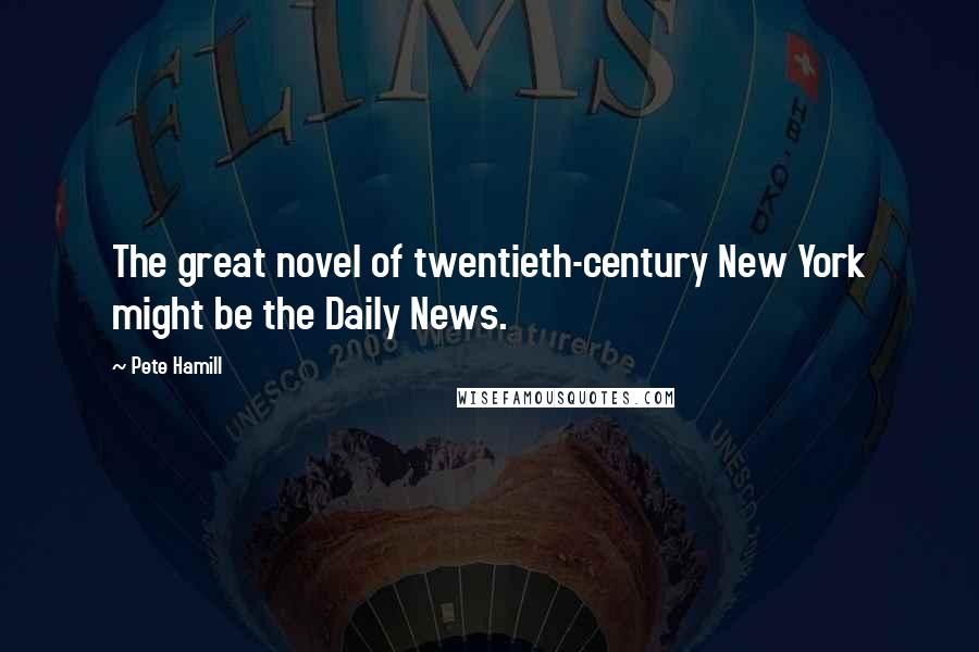 Pete Hamill Quotes: The great novel of twentieth-century New York might be the Daily News.