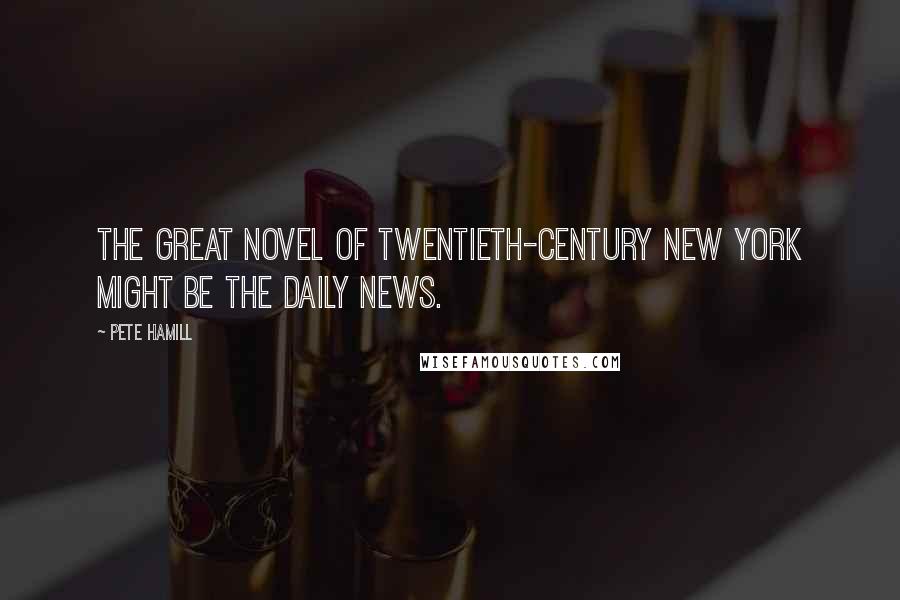Pete Hamill Quotes: The great novel of twentieth-century New York might be the Daily News.