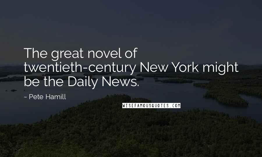 Pete Hamill Quotes: The great novel of twentieth-century New York might be the Daily News.