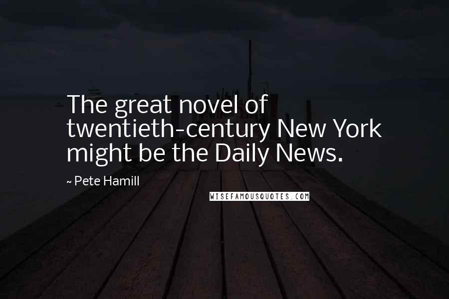 Pete Hamill Quotes: The great novel of twentieth-century New York might be the Daily News.