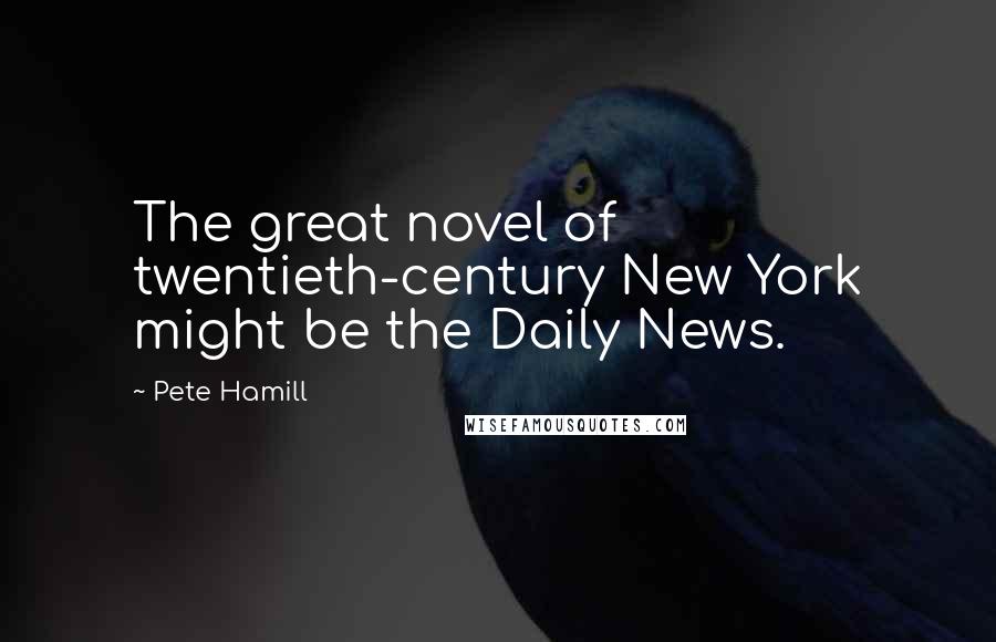 Pete Hamill Quotes: The great novel of twentieth-century New York might be the Daily News.