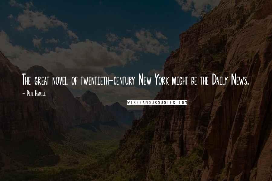 Pete Hamill Quotes: The great novel of twentieth-century New York might be the Daily News.