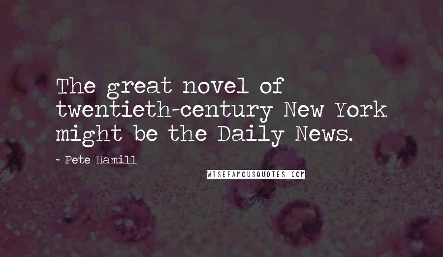 Pete Hamill Quotes: The great novel of twentieth-century New York might be the Daily News.