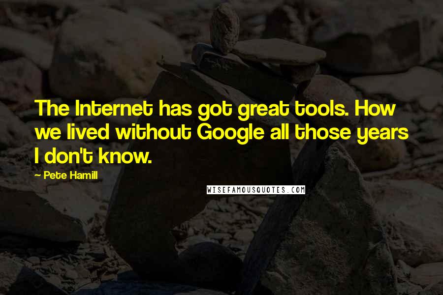 Pete Hamill Quotes: The Internet has got great tools. How we lived without Google all those years I don't know.