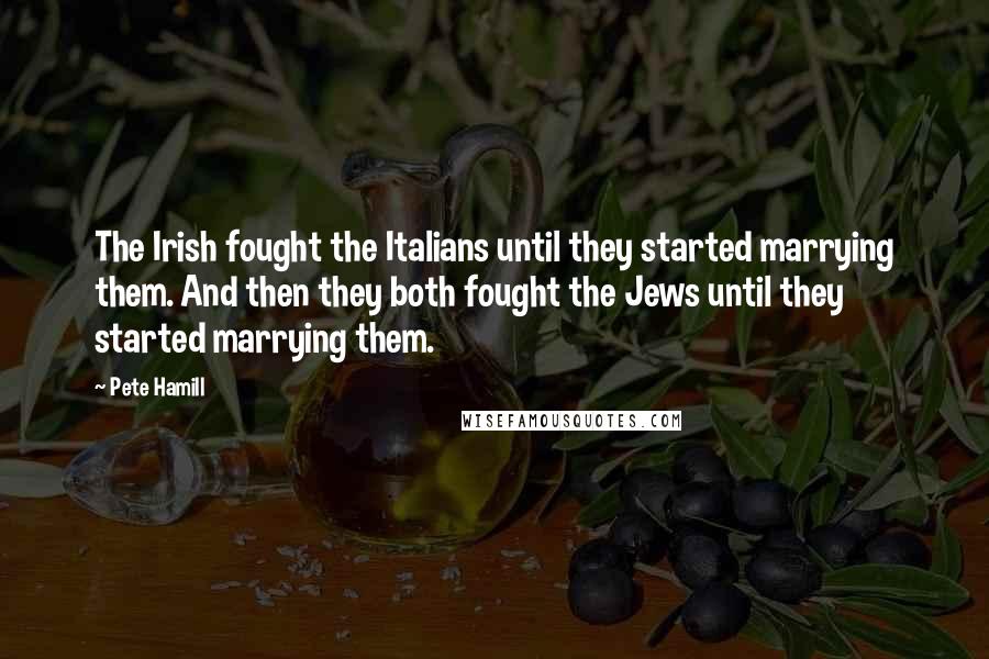 Pete Hamill Quotes: The Irish fought the Italians until they started marrying them. And then they both fought the Jews until they started marrying them.