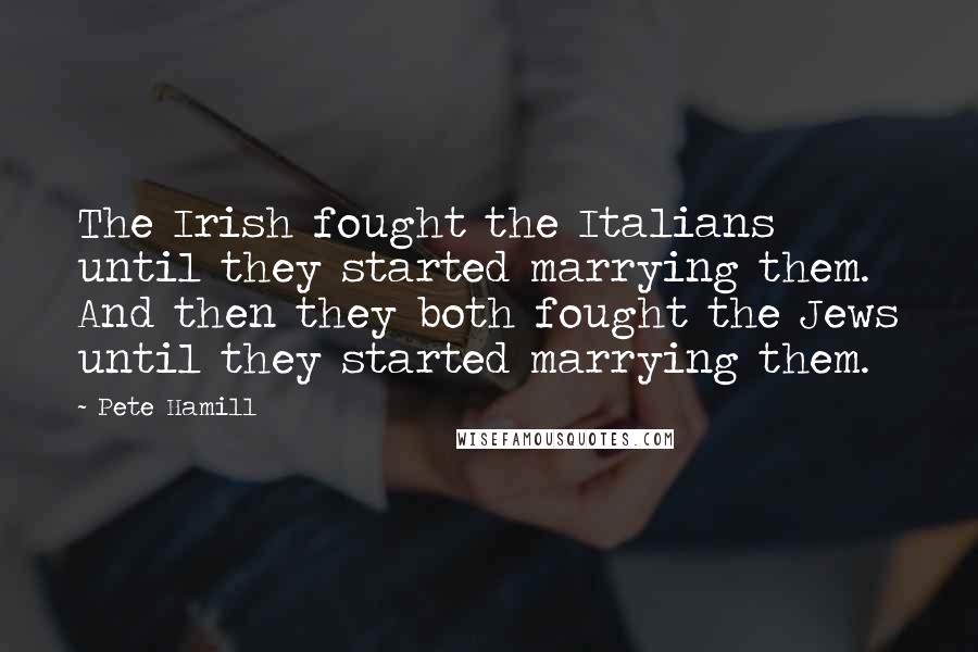 Pete Hamill Quotes: The Irish fought the Italians until they started marrying them. And then they both fought the Jews until they started marrying them.