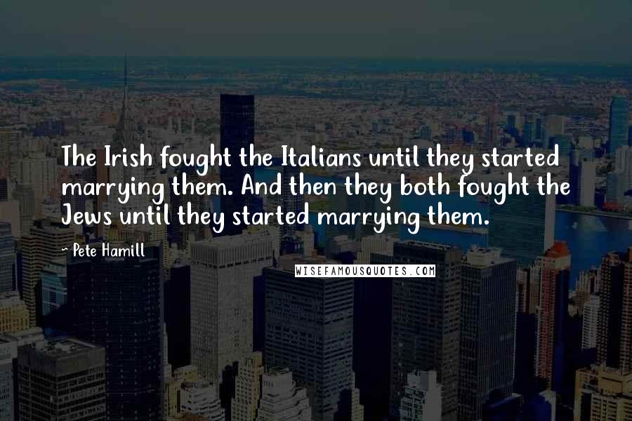 Pete Hamill Quotes: The Irish fought the Italians until they started marrying them. And then they both fought the Jews until they started marrying them.