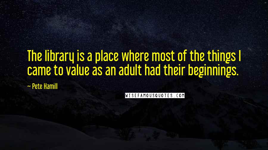 Pete Hamill Quotes: The library is a place where most of the things I came to value as an adult had their beginnings.