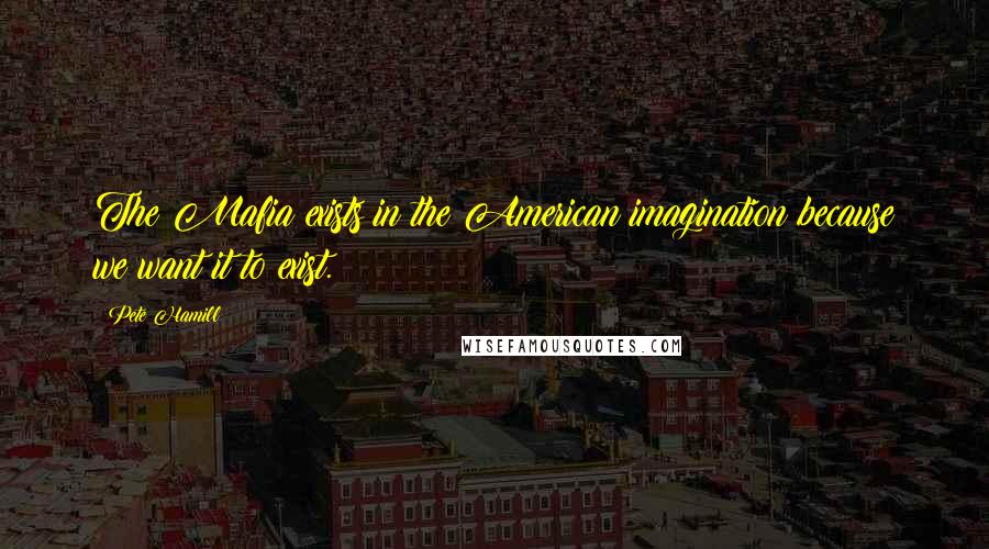 Pete Hamill Quotes: The Mafia exists in the American imagination because we want it to exist.