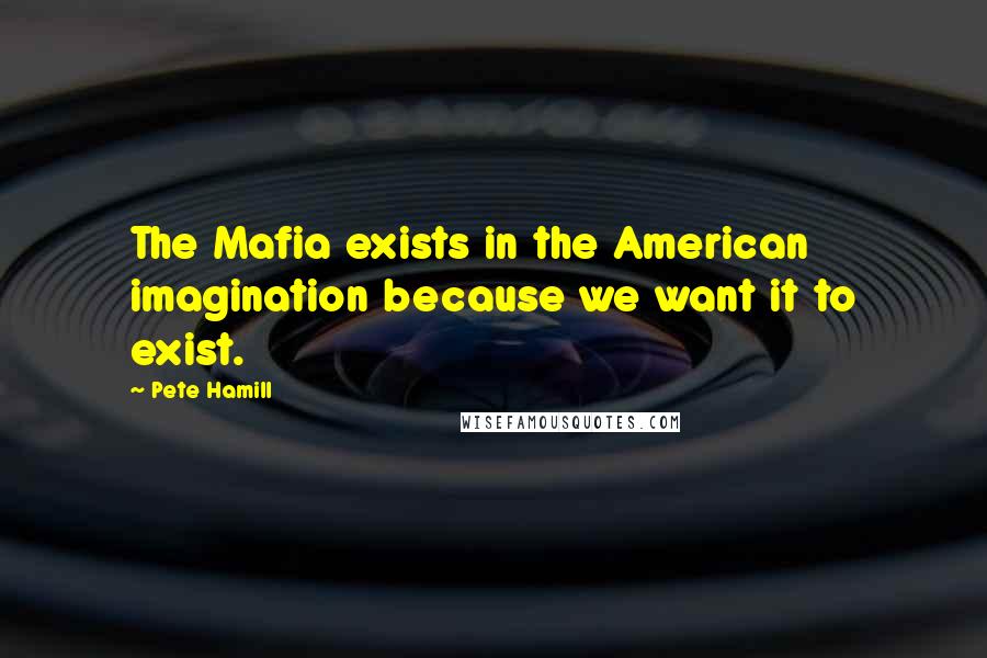 Pete Hamill Quotes: The Mafia exists in the American imagination because we want it to exist.