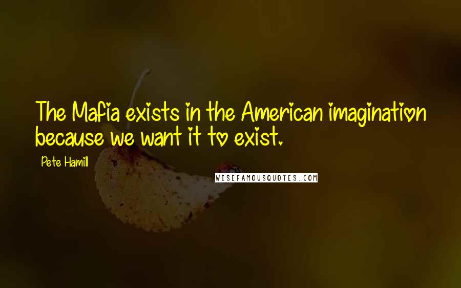 Pete Hamill Quotes: The Mafia exists in the American imagination because we want it to exist.