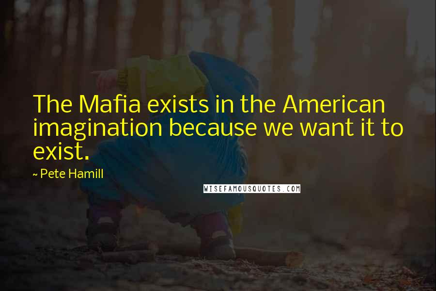 Pete Hamill Quotes: The Mafia exists in the American imagination because we want it to exist.