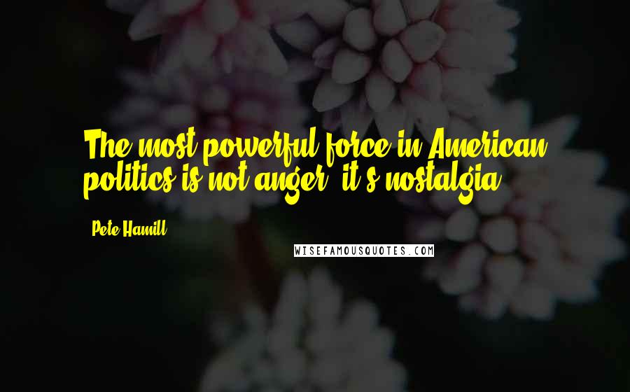 Pete Hamill Quotes: The most powerful force in American politics is not anger, it's nostalgia.