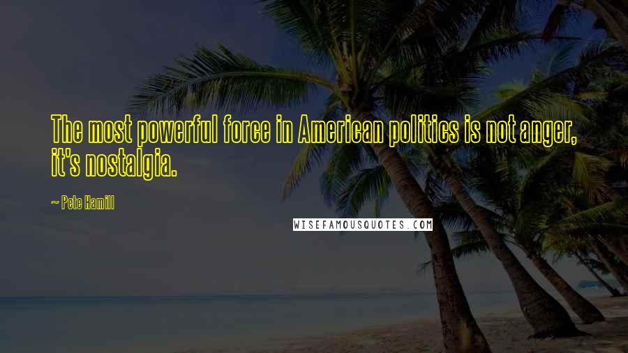 Pete Hamill Quotes: The most powerful force in American politics is not anger, it's nostalgia.