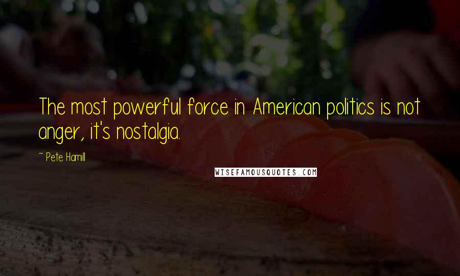 Pete Hamill Quotes: The most powerful force in American politics is not anger, it's nostalgia.