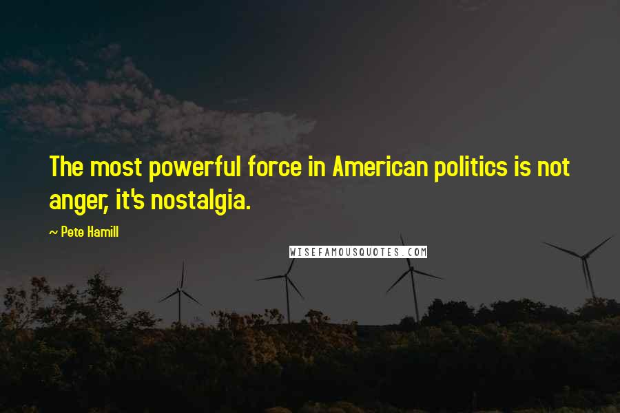 Pete Hamill Quotes: The most powerful force in American politics is not anger, it's nostalgia.