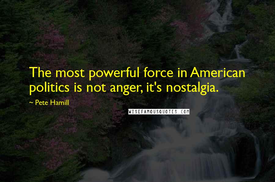 Pete Hamill Quotes: The most powerful force in American politics is not anger, it's nostalgia.