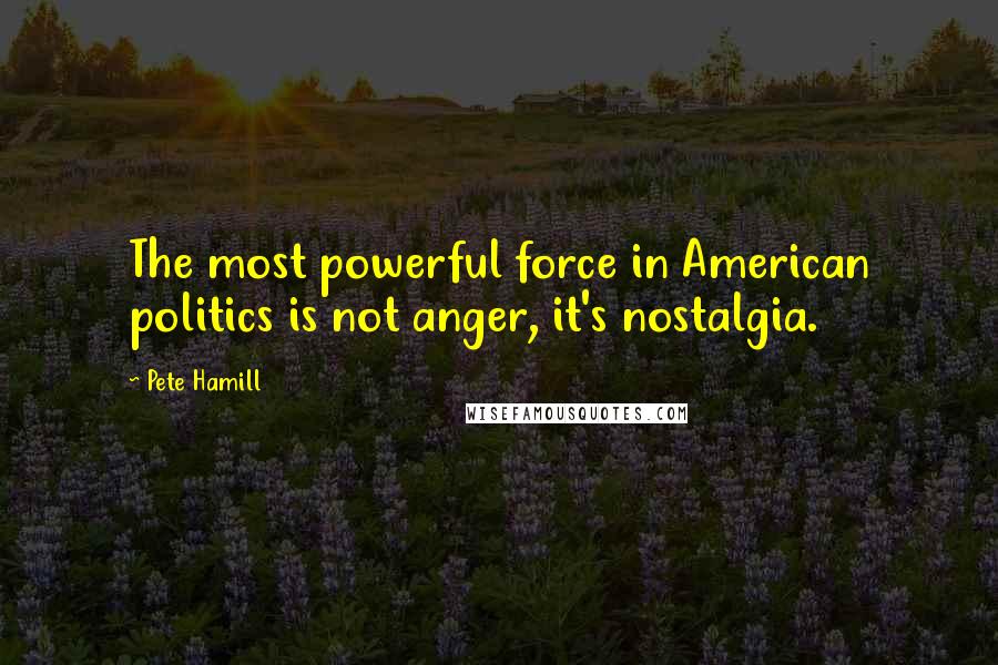 Pete Hamill Quotes: The most powerful force in American politics is not anger, it's nostalgia.