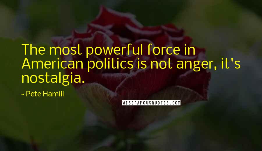 Pete Hamill Quotes: The most powerful force in American politics is not anger, it's nostalgia.