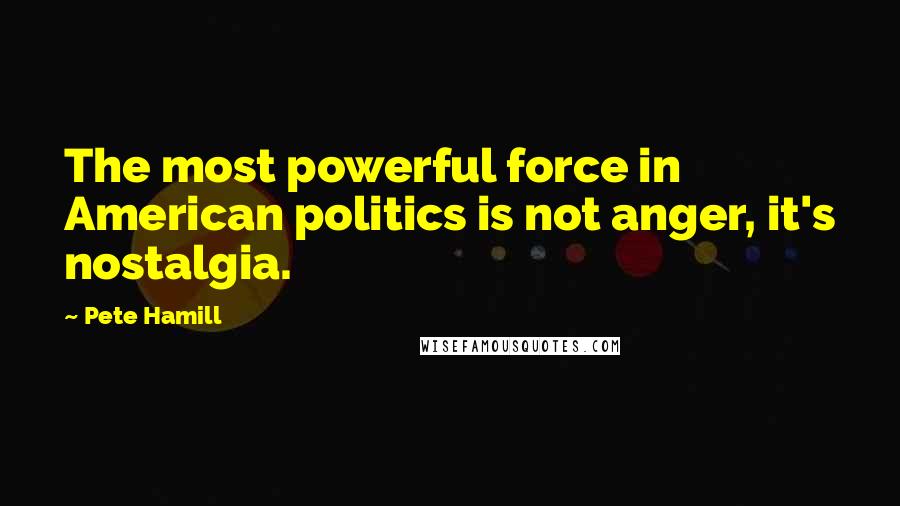 Pete Hamill Quotes: The most powerful force in American politics is not anger, it's nostalgia.