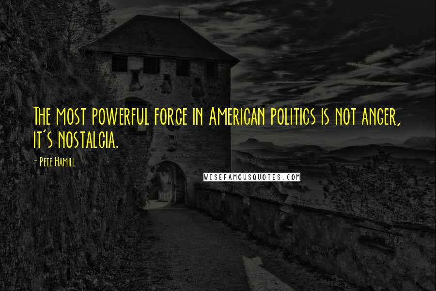 Pete Hamill Quotes: The most powerful force in American politics is not anger, it's nostalgia.