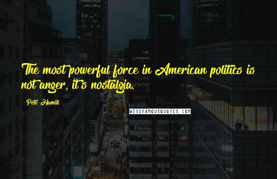 Pete Hamill Quotes: The most powerful force in American politics is not anger, it's nostalgia.