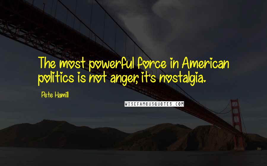 Pete Hamill Quotes: The most powerful force in American politics is not anger, it's nostalgia.