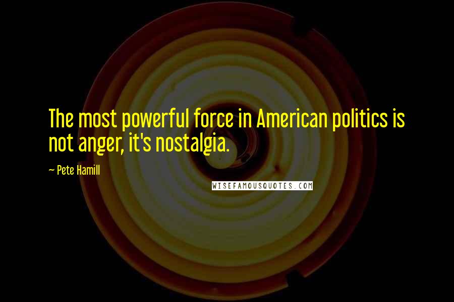 Pete Hamill Quotes: The most powerful force in American politics is not anger, it's nostalgia.