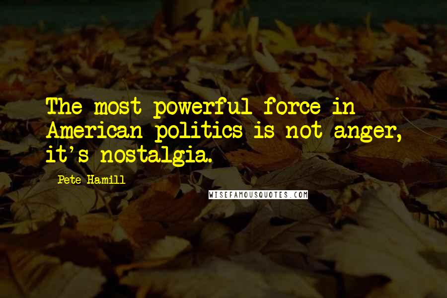 Pete Hamill Quotes: The most powerful force in American politics is not anger, it's nostalgia.