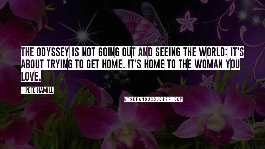 Pete Hamill Quotes: The odyssey is not going out and seeing the world: it's about trying to get home. It's home to the woman you love.