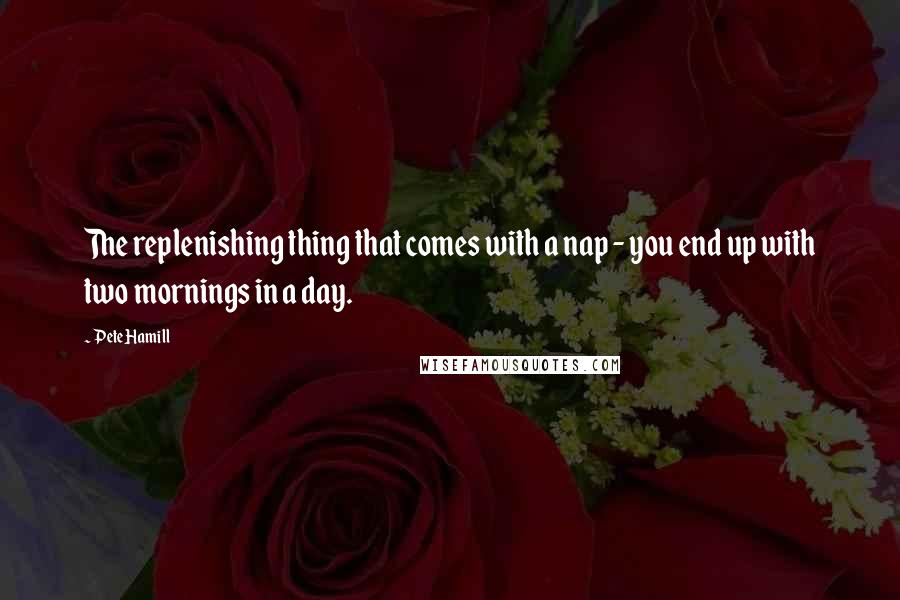 Pete Hamill Quotes: The replenishing thing that comes with a nap - you end up with two mornings in a day.